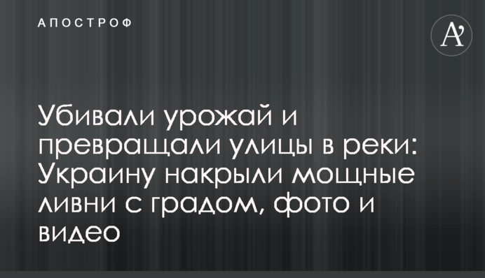 Убивали урожай и превращали улицы в реки: Украину накрыли мощные ливни с градом, фото и видео