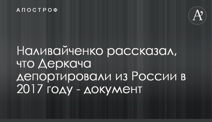 Наливайченко заявил, что Деркача депортировали из России в 2017 году - документ