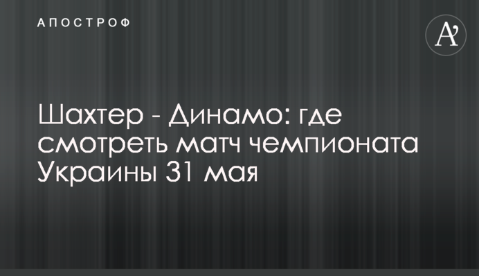 Шахтар - Динамо: де дивитися матч чемпіонату України 31 травня
