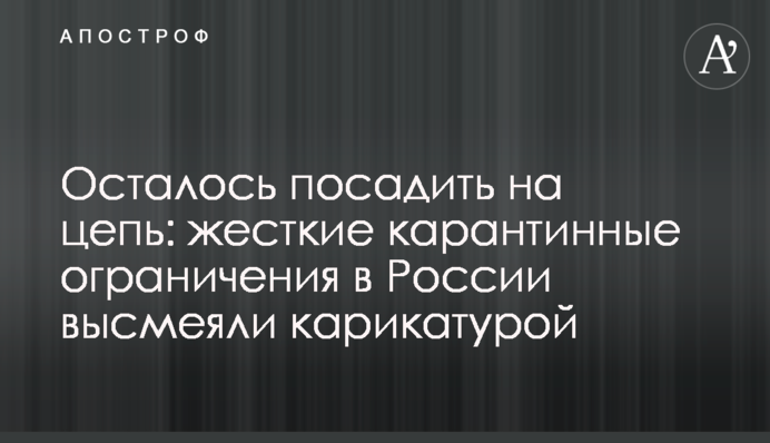 Залишилося посадити на ланцюг: жорсткі карантинні обмеження в Росії висміяли карикатурою