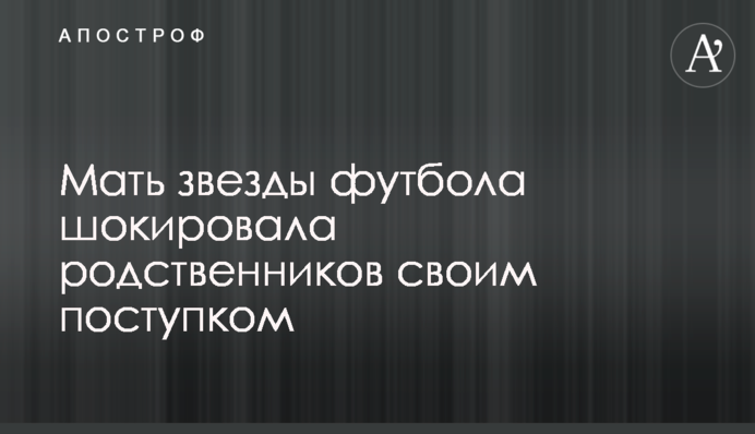 Мать звезды футбола шокировала родственников своим поступком