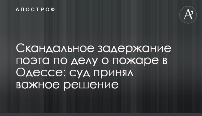 Скандальне затримання поета у справі про пожежу в Одесі: суд ухвалив важливе рішення