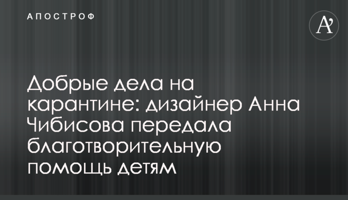 Добрые дела на карантине: дизайнер Анна Чибисова передала благотворительную помощь детям
