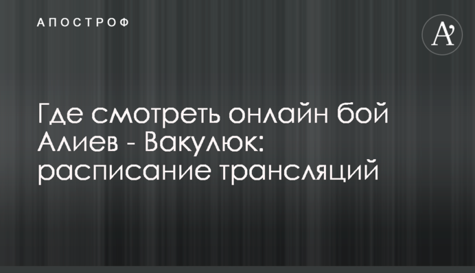 Де дивитися онлайн бій Алієв - Вакулюк: розклад трансляцій