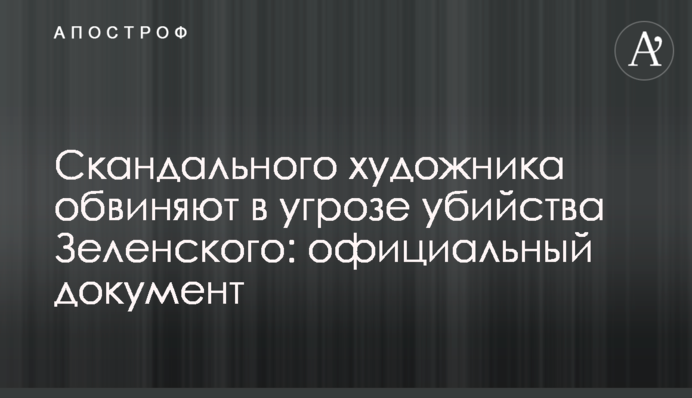 Скандального художника звинувачують в погрозі вбивства Зеленського: офіційний документ