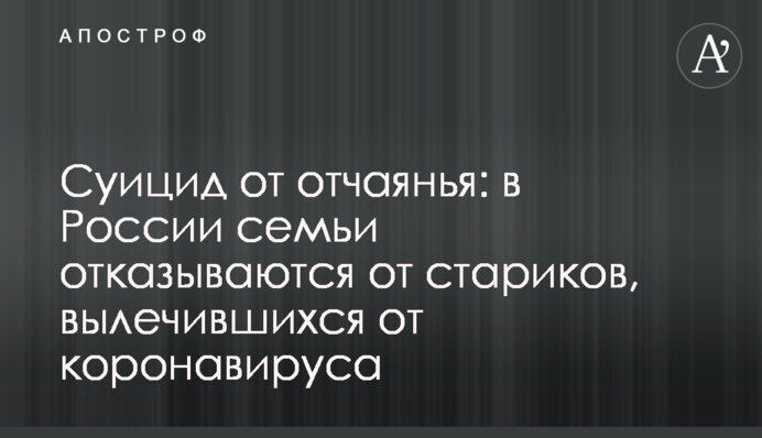 ​Суїцид від відчаю: в Росії сім'ї відмовляються від літніх людей, що вилікувалися від коронавірусу