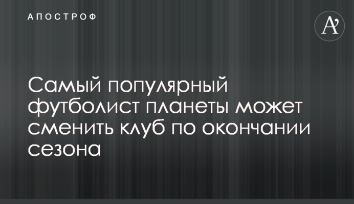 Самый популярный футболист планеты может сменить клуб по окончании сезона