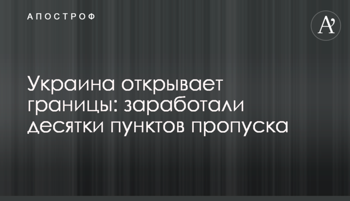 Україна відкриває кордони: запрацювали десятки пунктів пропуску
