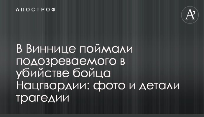 У Вінниці спіймали підозрюваного у вбивстві бійця Нацгвардії: фото і деталі трагедії