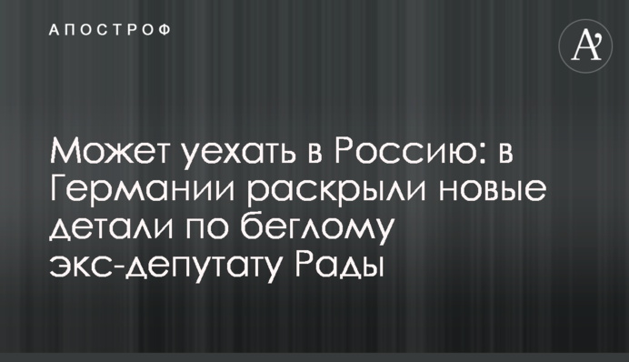 Может уехать в Россию: в Германии раскрыли новые детали по беглому экс-депутату Рады