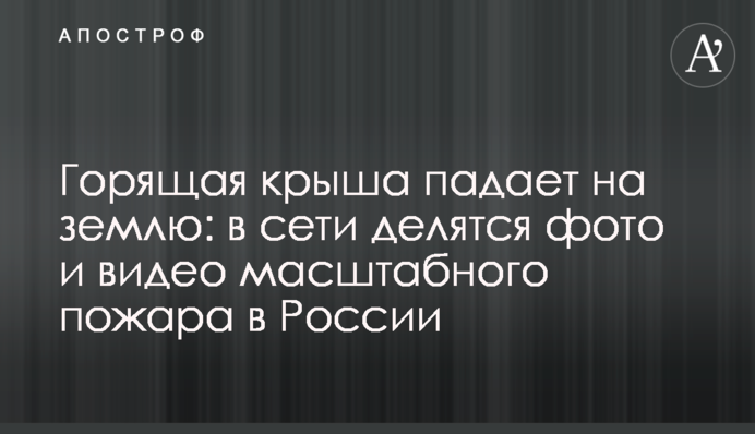 Палаючий дах падає на землю: в мережі діляться фото і відео масштабної пожежі в Росії