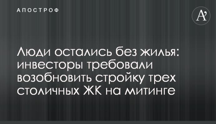 Люди залишилися без житла: інвестори вимагали відновити будівництво трьох столичних ЖК на мітингу