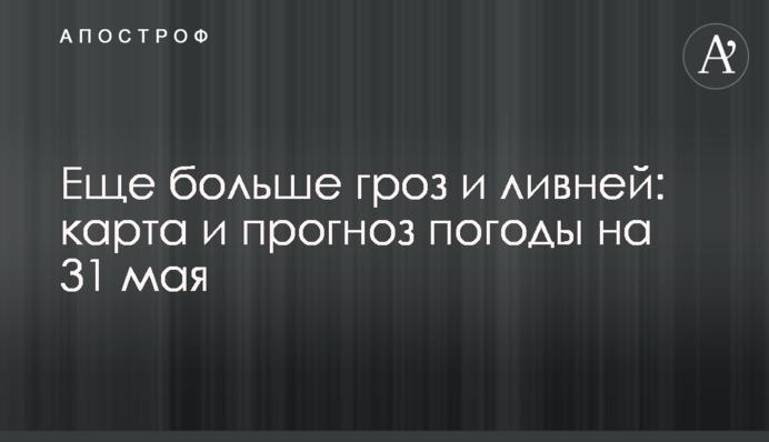 Ще більше гроз і злив: карта і прогноз погоди на 31 травня