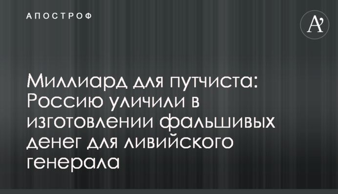 Мільярд для путчиста: Росію викрили у виготовленні фальшивих грошей для лівійського генерала
