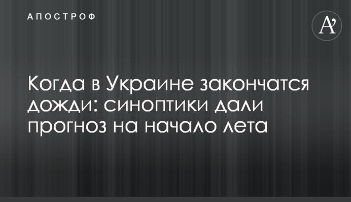 Коли в Україні закінчаться дощі: синоптики дали прогноз на початок літа