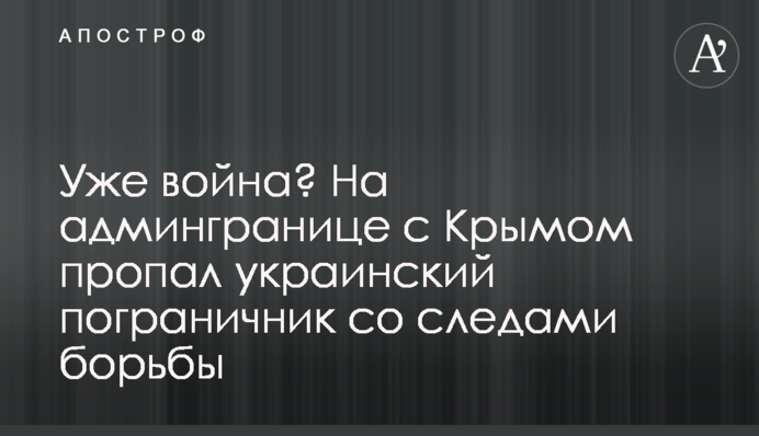 Вже війна? На адмінкордоні з Кримом зник український прикордонник зі слідами боротьби