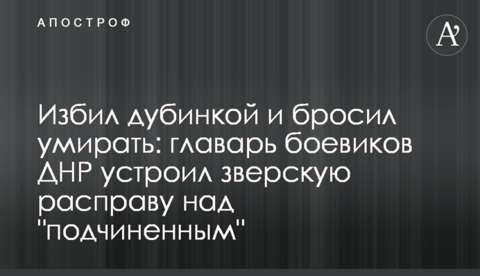 Побив кийком і кинув помирати: ватажок бойовиків ДНР влаштував звірячу розправу над 