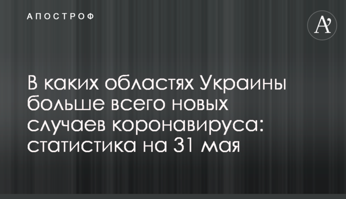 У яких областях України найбільше нових випадків коронавірусу: статистика на 31 травня