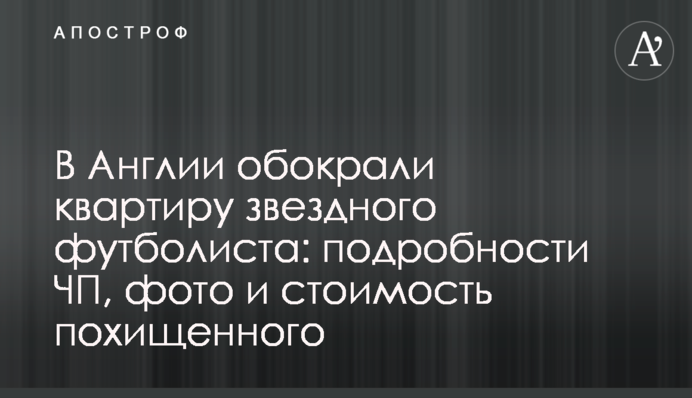 В Англії обікрали квартиру зіркового футболіста: подробиці НП, фото і вартість викраденого