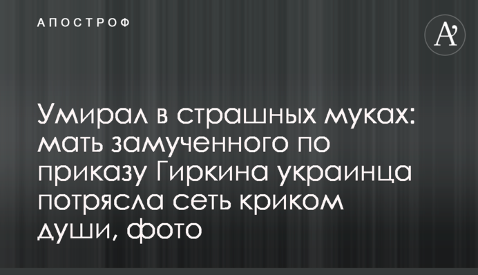 Умирал в страшных муках: мать замученного по приказу Гиркина украинца потрясла сеть криком души, фото