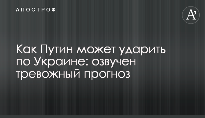Как Путин может ударить по Украине: озвучен тревожный прогноз