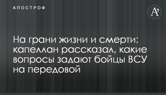 На грани жизни и смерти: капеллан рассказал, какие вопросы задают бойцы ВСУ на передовой