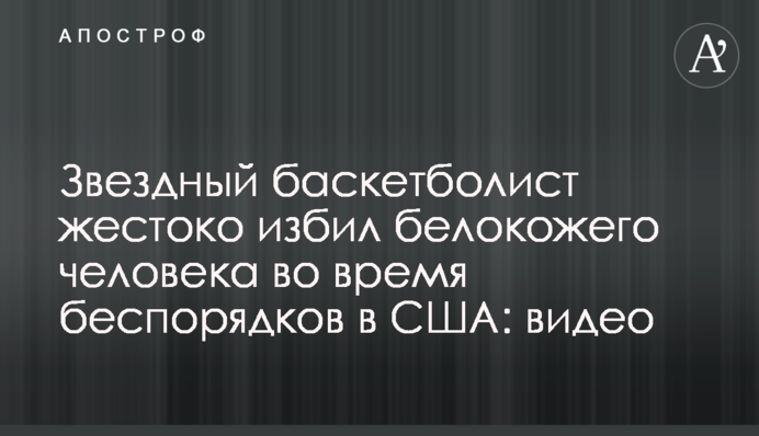 Зоряний баскетболіст жорстоко побив білошкіру людину під час заворушень в США: відео