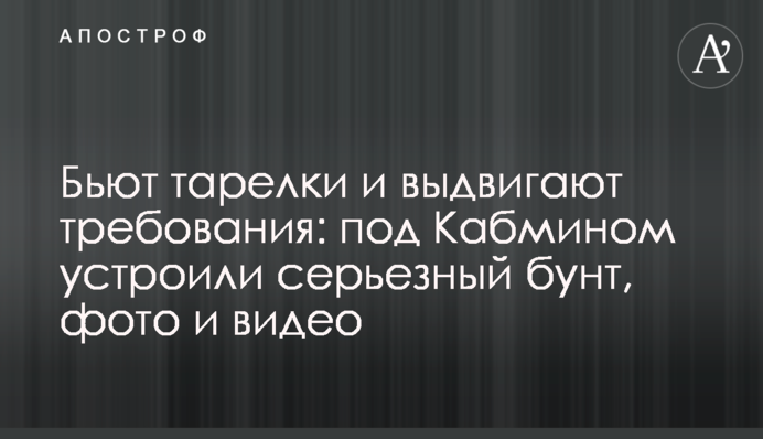 Бьют тарелки и выдвигают требования: под Кабмином устроили серьезный бунт, фото и видео