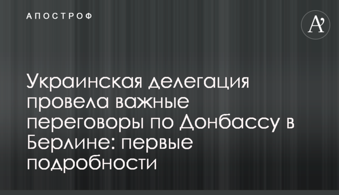 Українська делегація провела важливі переговори по Донбасу в Берліні: перші подробиці