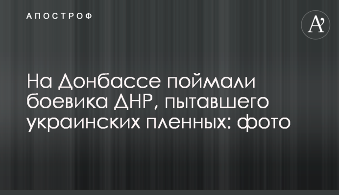На Донбассе поймали боевика ДНР, пытавшего украинских пленных: фото