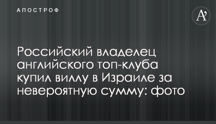 Російський власник англійського топ-клубу купив віллу в Ізраїлі за неймовірну суму: фото