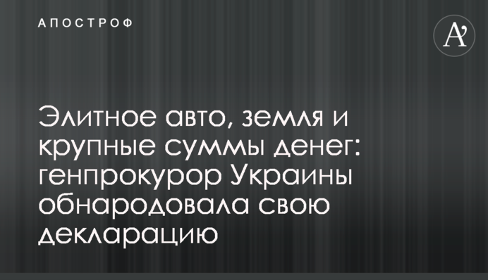 Элитное авто, земля и крупные суммы денег: генпрокурор Украины обнародовала свою декларацию