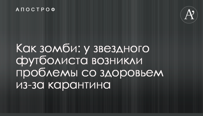 Як зомбі: у зіркового футболіста виникли проблеми зі здоров'ям через карантин