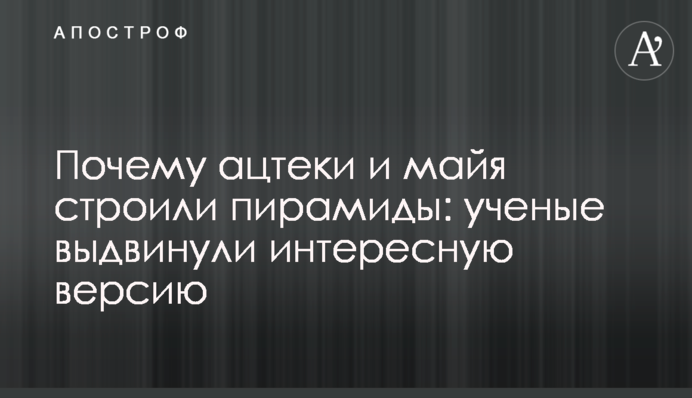 Чому ацтеки і майя будували піраміди: вчені висунули цікаву версію