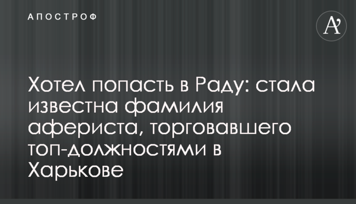 Хотел попасть в Раду: стала известна фамилия афериста, торговавшего топ-должностями в Харькове