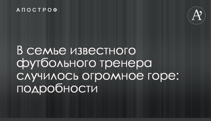 У родині відомого футбольного тренера трапилося величезне горе: подробиці