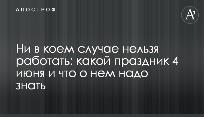 Ни в коем случае нельзя работать: какой праздник 4 июня и что о нем надо знать