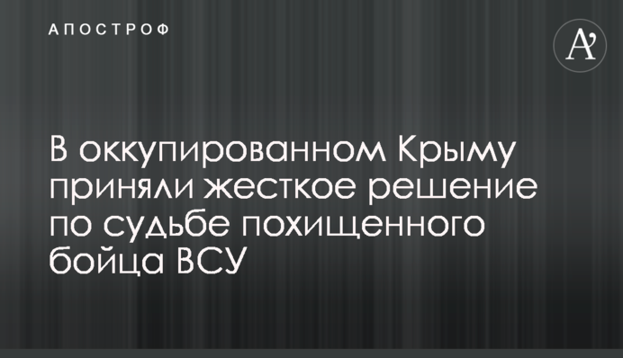 В оккупированном Крыму приняли жесткое решение по судьбе похищенного бойца ВСУ