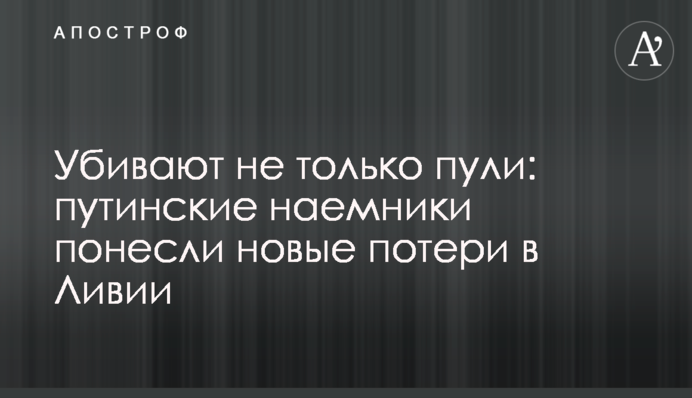 Вбивають не тільки кулі: путінські найманці понесли нові втрати в Лівії