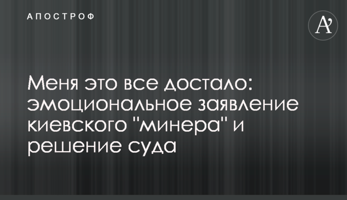 Мене це все дістало: емоційна заява київського "мінера" і рішення суду