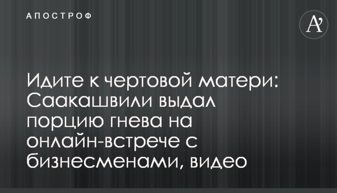 Ідіть до чортової матері: Саакашвілі видав порцію гніву на онлайн-зустрічі з бізнесменами, відео