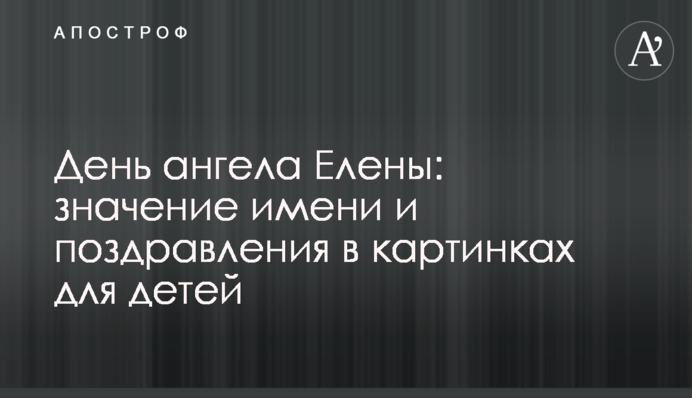 День ангела Олени: значення імені та поздоровлення в картинках для дітей