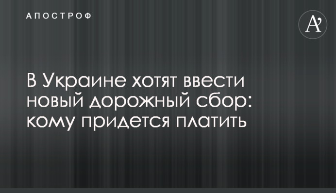 В Україні хочуть ввести новий дорожній збір: кому доведеться платити