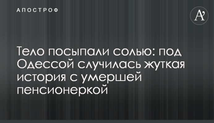 Тело посыпали солью: под Одессой случилась жуткая история с умершей пенсионеркой