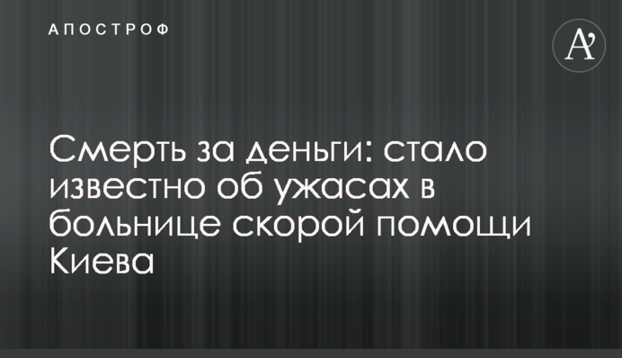 Смерть за гроші: стало відомо про жахи в лікарні швидкої допомоги Києва