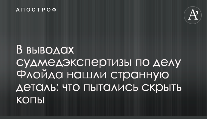 У висновках судмедекспертизи у справі Флойда знайшли дивну деталь: що намагалися приховати копи