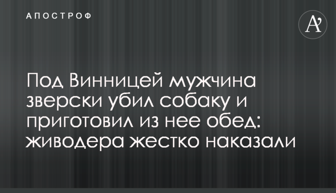 Під Вінницею чоловік по-звірячому вбив собаку і приготував з неї обід: шкуродера жорстко покарали