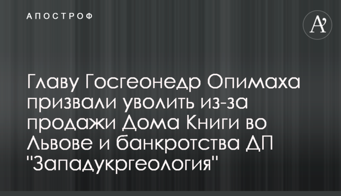 Главу Госгеонедр Опимаха призвали уволить из-за продажи Дома Книги во Львове и банкротства ДП 