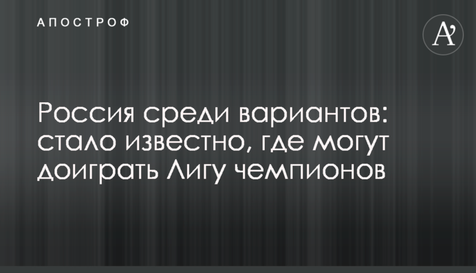 Росія серед варіантів: стало відомо, де можуть дограти Лігу чемпіонів