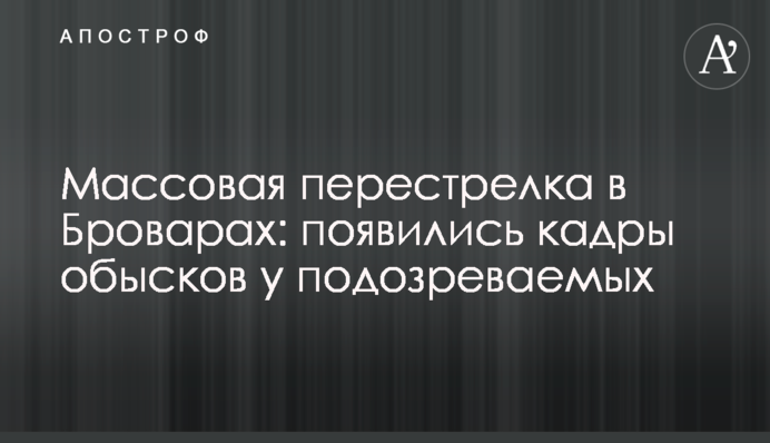 Массовая перестрелка в Броварах: появились кадры обысков у подозреваемых